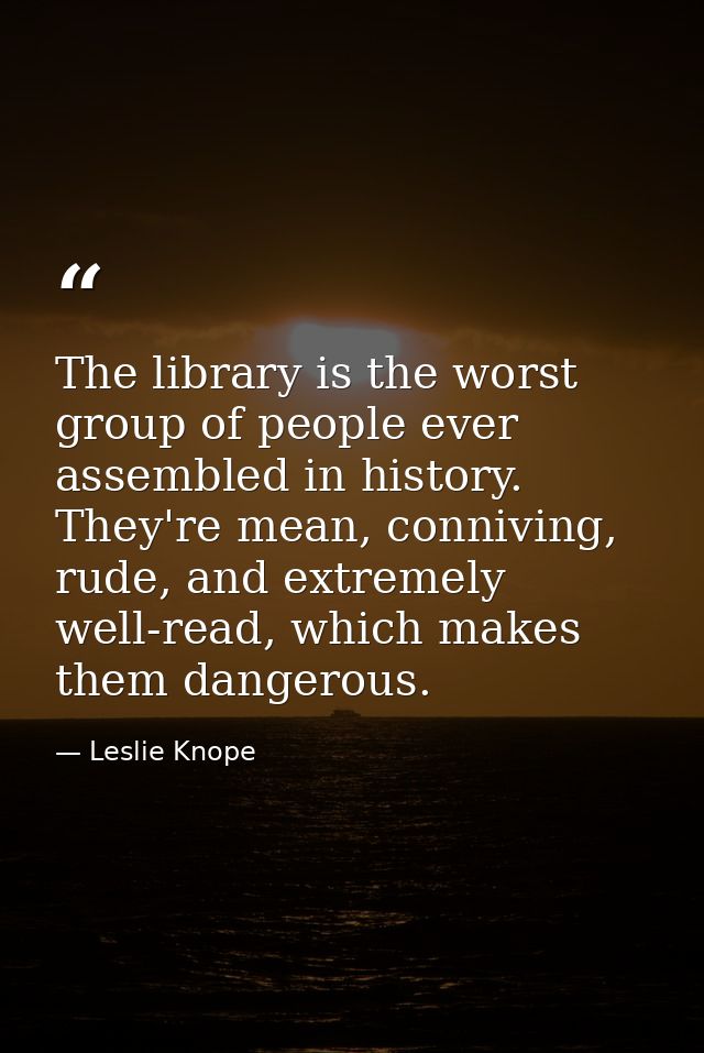 The library is the worst group of people ever assembled in history. They're mean, conniving, rude, and extremely well-re — Leslie Knope