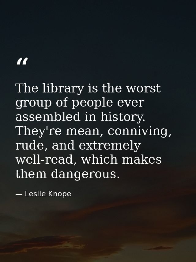 The library is the worst group of people ever assembled in history. They're mean, conniving, rude, and extremely well-re — Leslie Knope