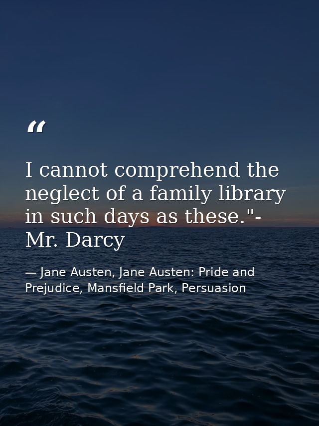 I cannot comprehend the neglect of a family library in such days as these."- Mr. Darcy — Jane Austen, Jane Austen: Pride and Prejudice, Mansfield Park, Persuasion