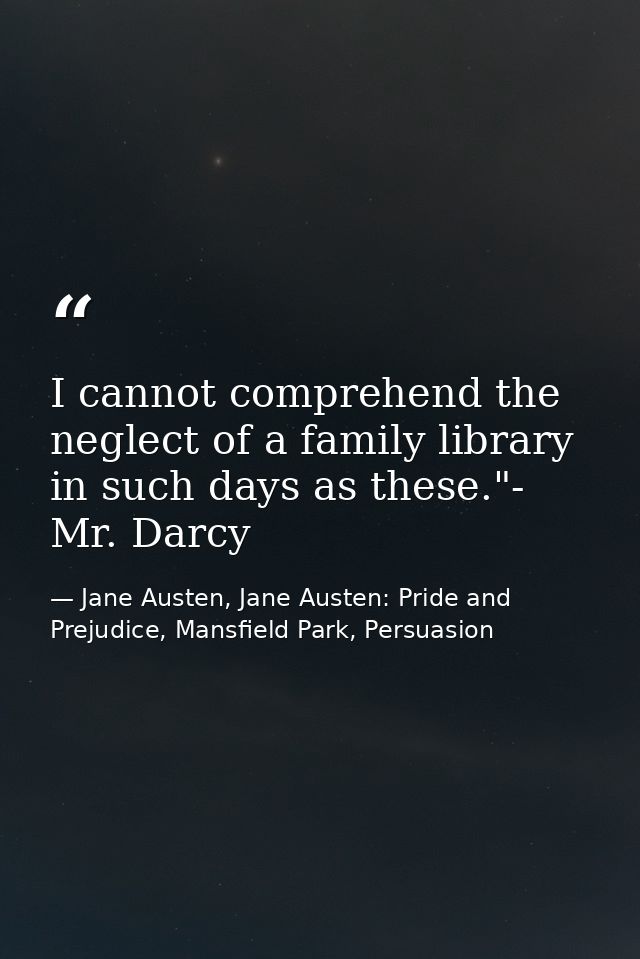 I cannot comprehend the neglect of a family library in such days as these."- Mr. Darcy — Jane Austen, Jane Austen: Pride and Prejudice, Mansfield Park, Persuasion