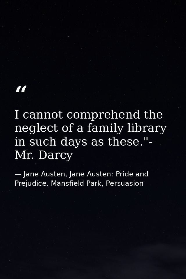 I cannot comprehend the neglect of a family library in such days as these."- Mr. Darcy — Jane Austen, Jane Austen: Pride and Prejudice, Mansfield Park, Persuasion