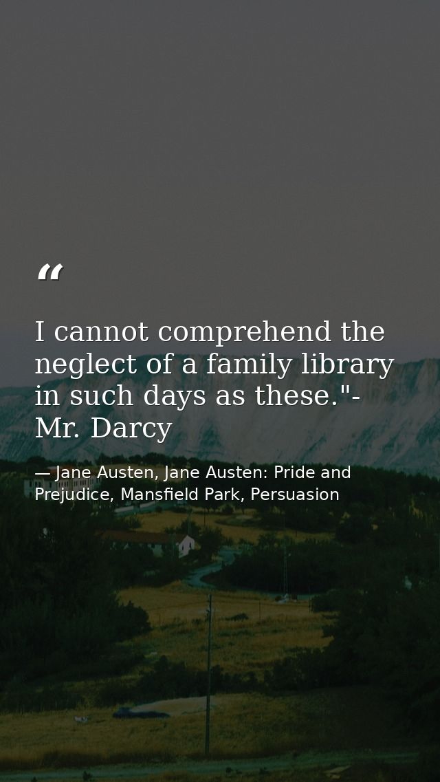 I cannot comprehend the neglect of a family library in such days as these."- Mr. Darcy — Jane Austen, Jane Austen: Pride and Prejudice, Mansfield Park, Persuasion