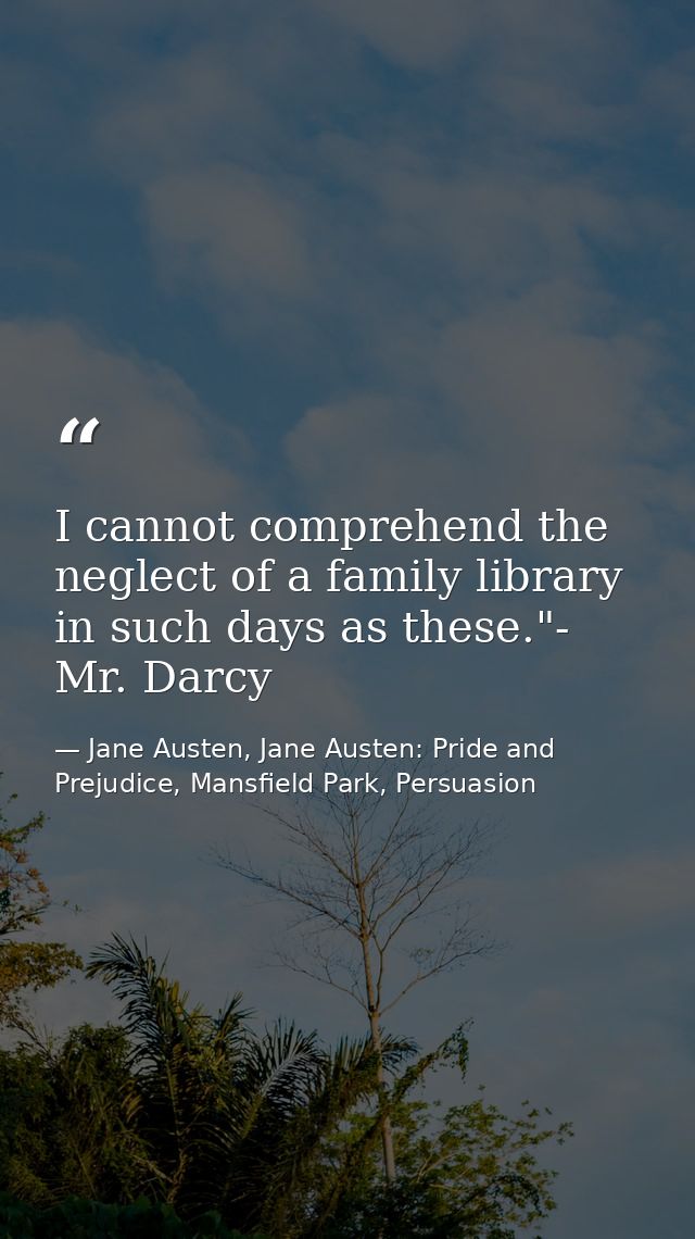 I cannot comprehend the neglect of a family library in such days as these."- Mr. Darcy — Jane Austen, Jane Austen: Pride and Prejudice, Mansfield Park, Persuasion