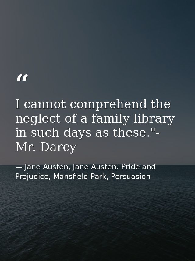 I cannot comprehend the neglect of a family library in such days as these."- Mr. Darcy — Jane Austen, Jane Austen: Pride and Prejudice, Mansfield Park, Persuasion
