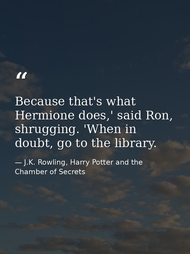 Because that's what Hermione does,' said Ron, shrugging. 'When in doubt, go to the library. — J.K. Rowling, Harry Potter and the Chamber of Secrets