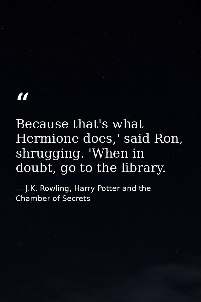 Because that's what Hermione does,' said Ron, shrugging. 'When in doubt, go to the library. — J.K. Rowling, Harry Potter and the Chamber of Secrets
