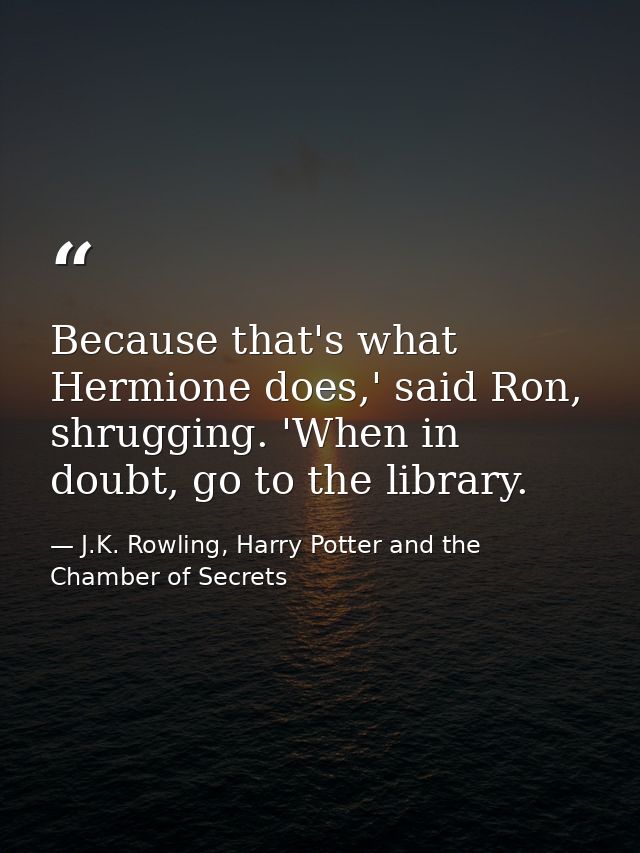 Because that's what Hermione does,' said Ron, shrugging. 'When in doubt, go to the library. — J.K. Rowling, Harry Potter and the Chamber of Secrets