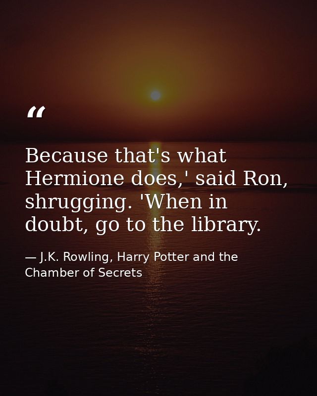 Because that's what Hermione does,' said Ron, shrugging. 'When in doubt, go to the library. — J.K. Rowling, Harry Potter and the Chamber of Secrets
