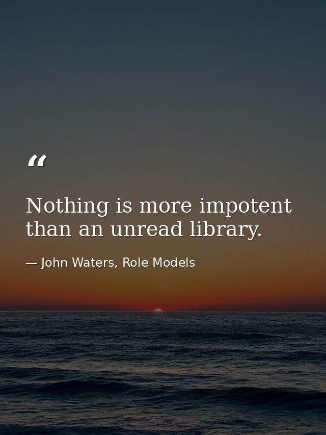 Nothing is more impotent than an unread library. — John Waters, Role Models