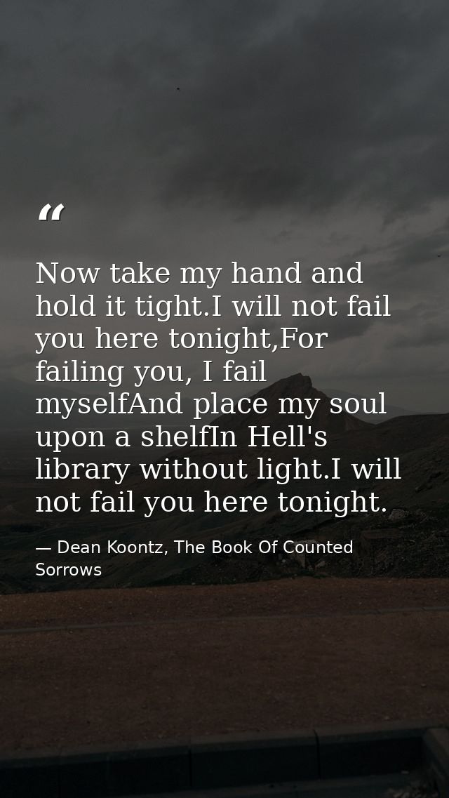 Now take my hand and hold it tight.I will not fail you here tonight,For failing you, I fail myselfAnd place my soul upon — Dean Koontz, The Book Of Counted Sorrows