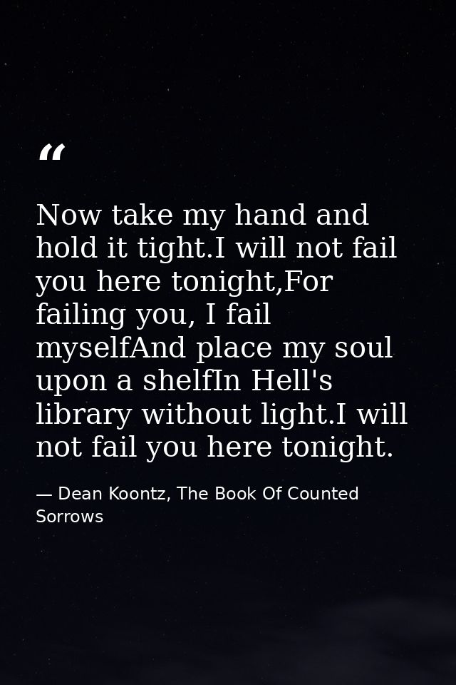 Now take my hand and hold it tight.I will not fail you here tonight,For failing you, I fail myselfAnd place my soul upon — Dean Koontz, The Book Of Counted Sorrows