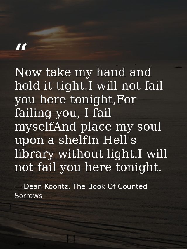 Now take my hand and hold it tight.I will not fail you here tonight,For failing you, I fail myselfAnd place my soul upon — Dean Koontz, The Book Of Counted Sorrows
