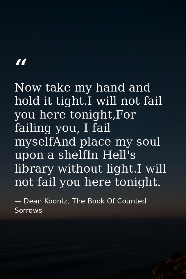 Now take my hand and hold it tight.I will not fail you here tonight,For failing you, I fail myselfAnd place my soul upon — Dean Koontz, The Book Of Counted Sorrows