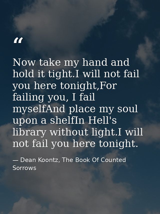 Now take my hand and hold it tight.I will not fail you here tonight,For failing you, I fail myselfAnd place my soul upon — Dean Koontz, The Book Of Counted Sorrows