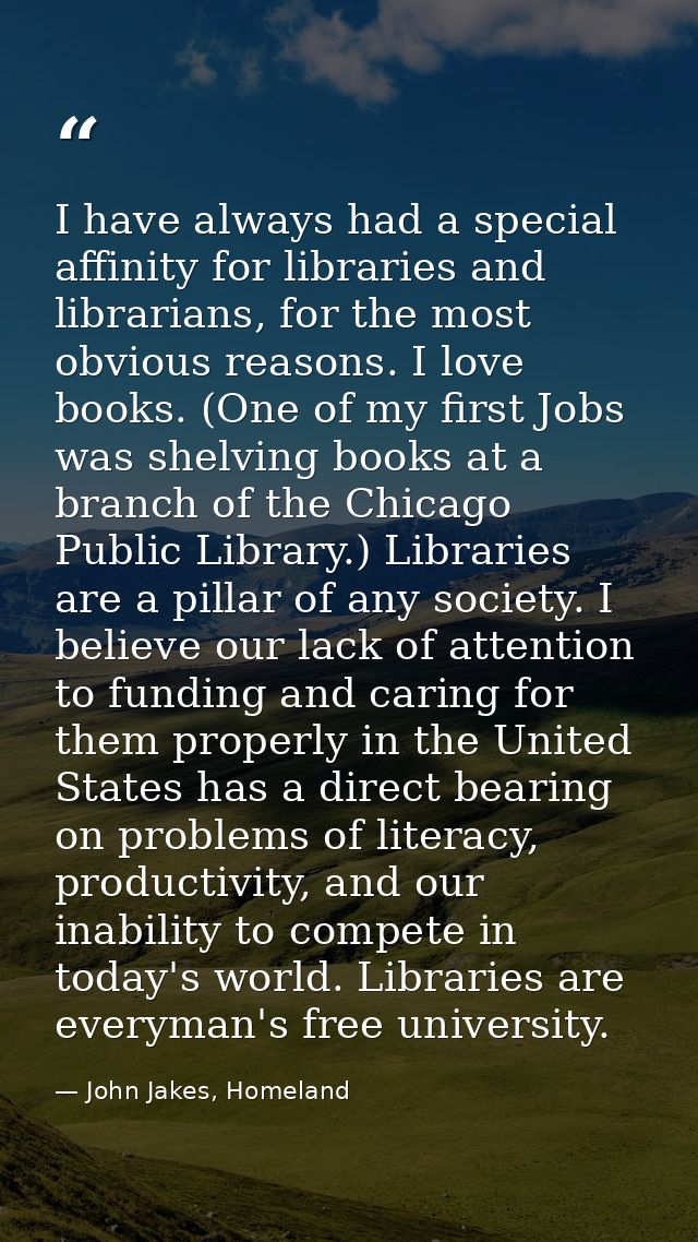 I have always had a special affinity for libraries and librarians, for the most obvious reasons. I love books. (One of m — John Jakes, Homeland
