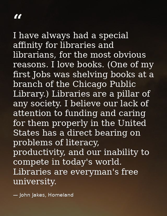 I have always had a special affinity for libraries and librarians, for the most obvious reasons. I love books. (One of m — John Jakes, Homeland