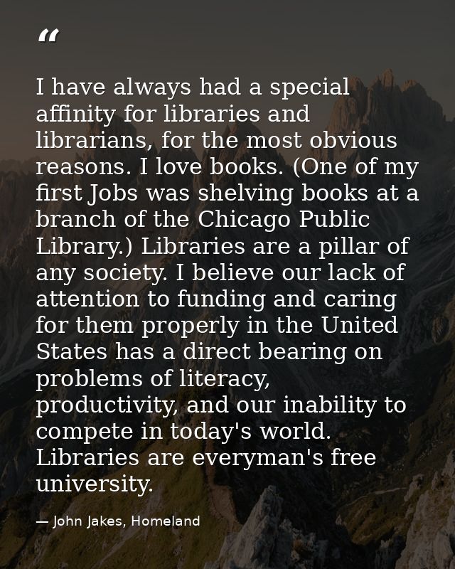 I have always had a special affinity for libraries and librarians, for the most obvious reasons. I love books. (One of m — John Jakes, Homeland