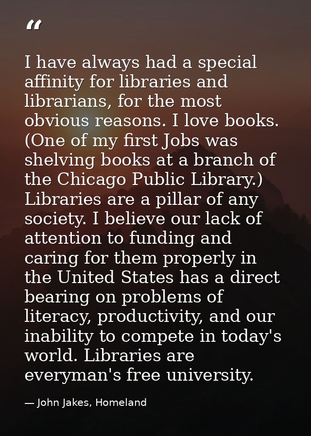 I have always had a special affinity for libraries and librarians, for the most obvious reasons. I love books. (One of m — John Jakes, Homeland