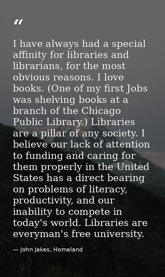 I have always had a special affinity for libraries and librarians, for the most obvious reasons. I love books. (One of m — John Jakes, Homeland