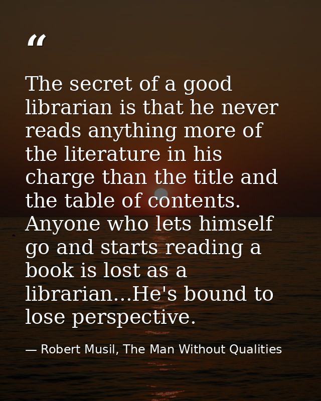 The secret of a good librarian is that he never reads anything more of the literature in his charge than the title and t — Robert Musil, The Man Without Qualities