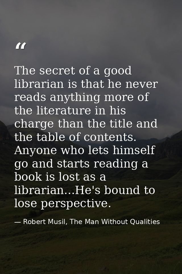 The secret of a good librarian is that he never reads anything more of the literature in his charge than the title and t — Robert Musil, The Man Without Qualities