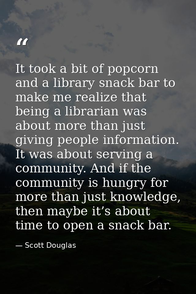It took a bit of popcorn and a library snack bar to make me realize that being a librarian was about more than just givi — Scott Douglas