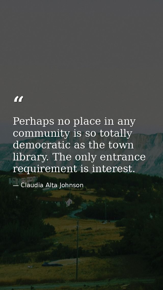 Perhaps no place in any community is so totally democratic as the town library. The only entrance requirement is interes — Claudia Alta Johnson