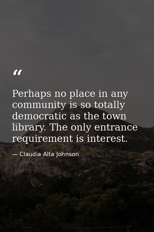 Perhaps no place in any community is so totally democratic as the town library. The only entrance requirement is interes — Claudia Alta Johnson