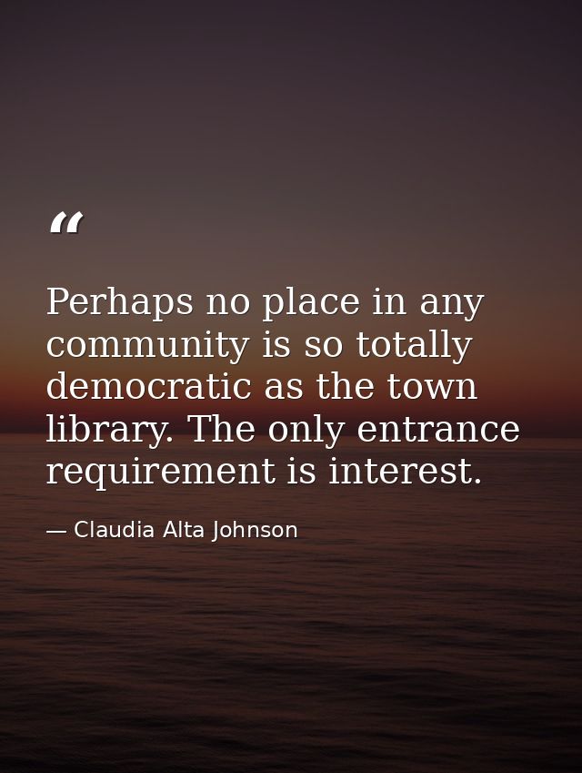 Perhaps no place in any community is so totally democratic as the town library. The only entrance requirement is interes — Claudia Alta Johnson