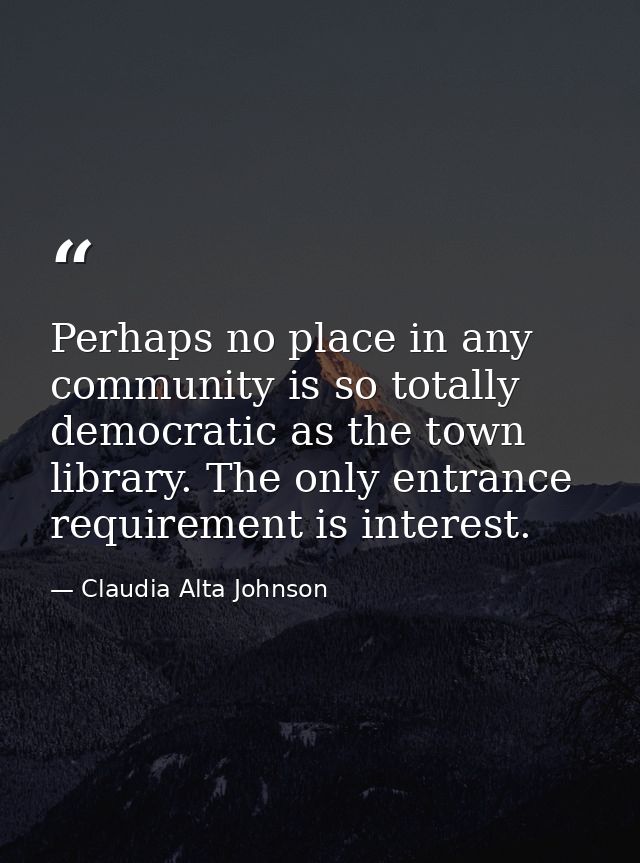 Perhaps no place in any community is so totally democratic as the town library. The only entrance requirement is interes — Claudia Alta Johnson