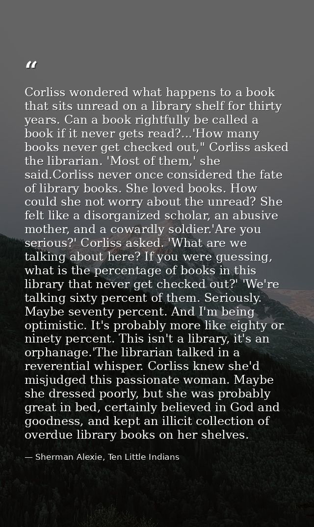Corliss wondered what happens to a book that sits unread on a library shelf for thirty years. Can a book rightfully be c — Sherman Alexie, Ten Little Indians