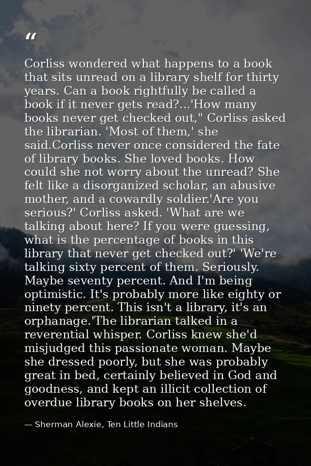Corliss wondered what happens to a book that sits unread on a library shelf for thirty years. Can a book rightfully be c — Sherman Alexie, Ten Little Indians