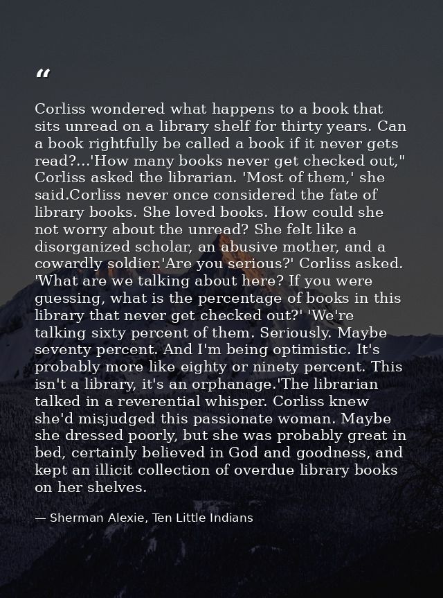 Corliss wondered what happens to a book that sits unread on a library shelf for thirty years. Can a book rightfully be c — Sherman Alexie, Ten Little Indians