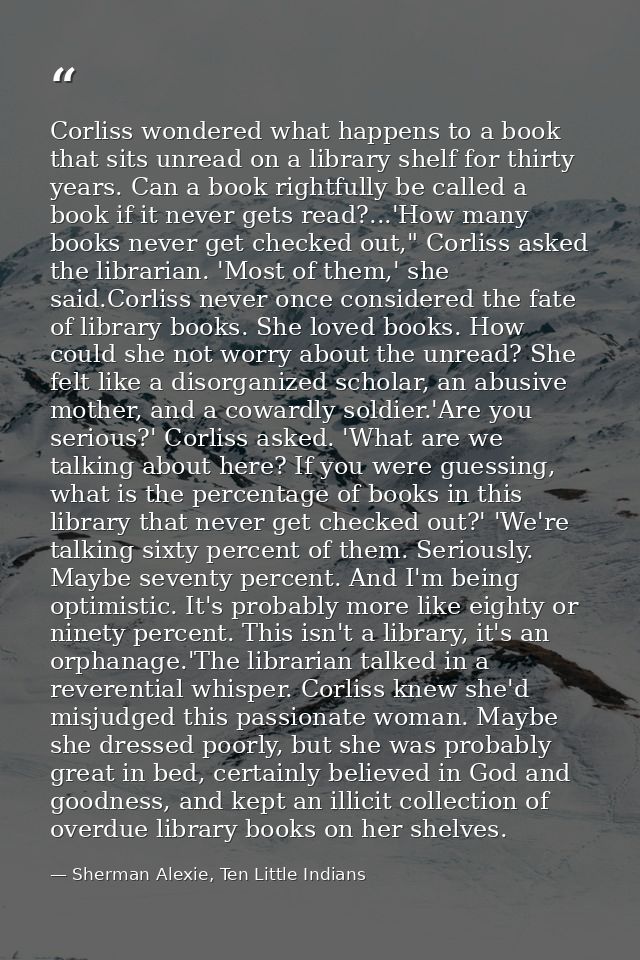 Corliss wondered what happens to a book that sits unread on a library shelf for thirty years. Can a book rightfully be c — Sherman Alexie, Ten Little Indians
