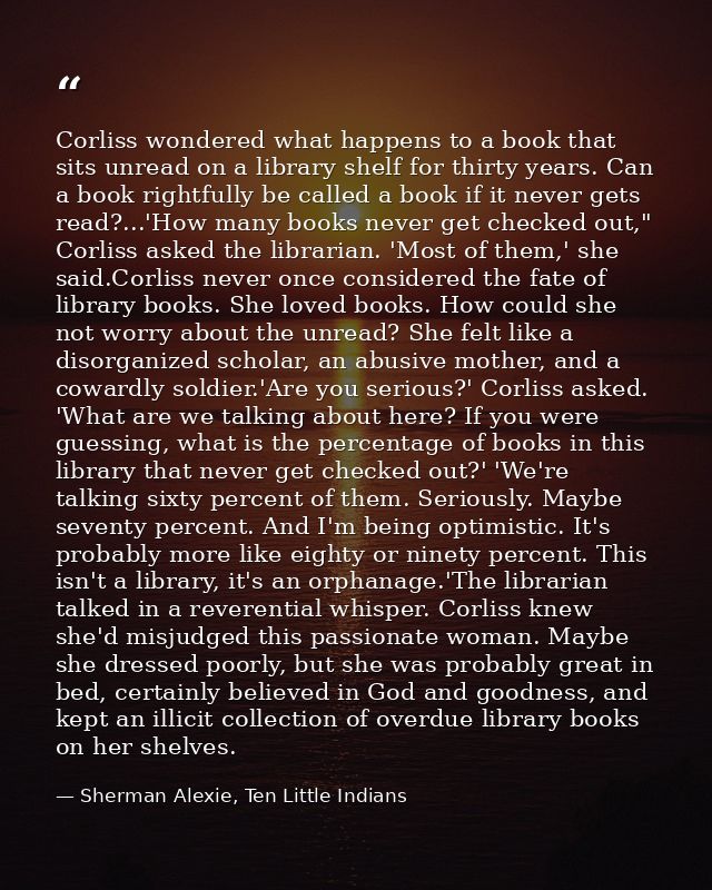 Corliss wondered what happens to a book that sits unread on a library shelf for thirty years. Can a book rightfully be c — Sherman Alexie, Ten Little Indians