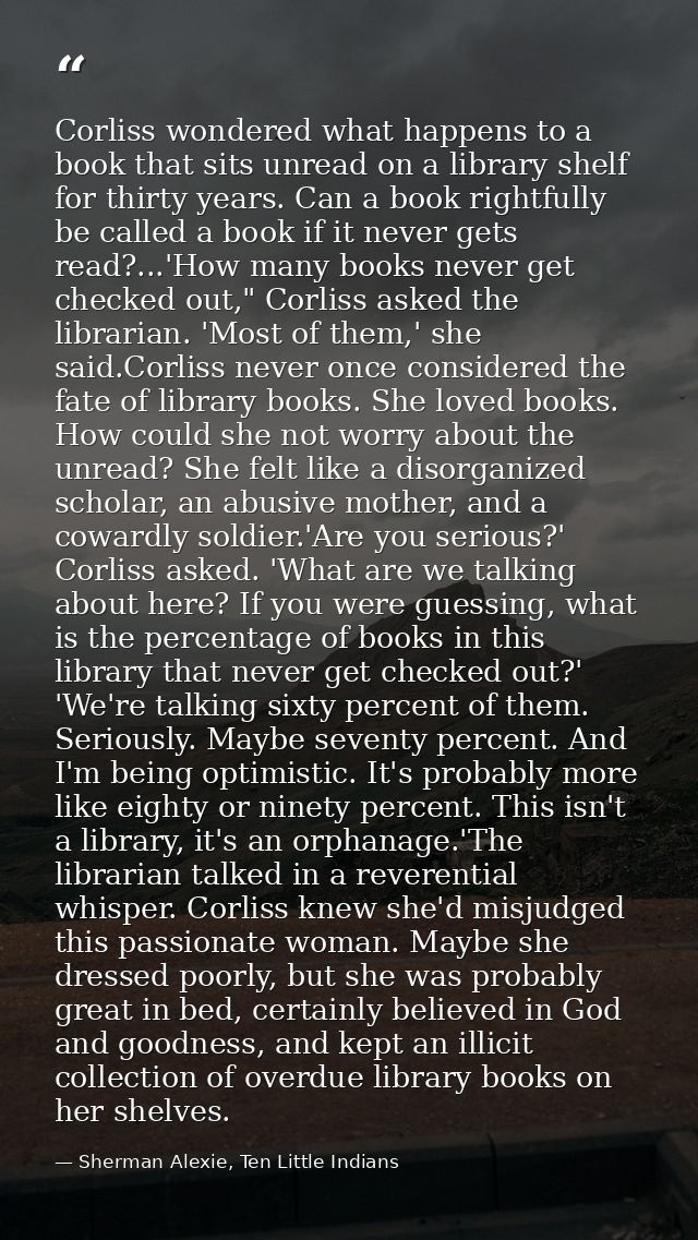 Corliss wondered what happens to a book that sits unread on a library shelf for thirty years. Can a book rightfully be c — Sherman Alexie, Ten Little Indians