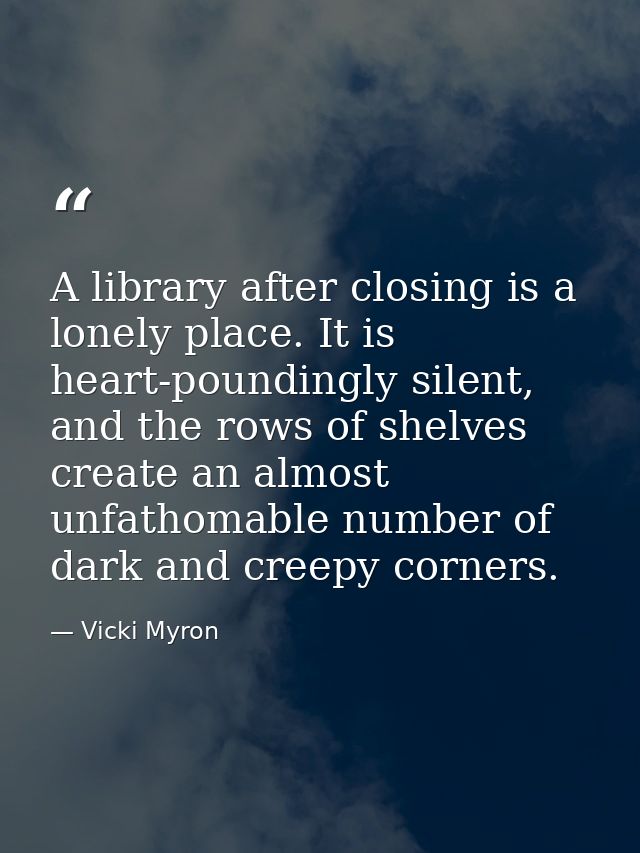 A library after closing is a lonely place. It is heart-poundingly silent, and the rows of shelves create an almost unfat — Vicki Myron