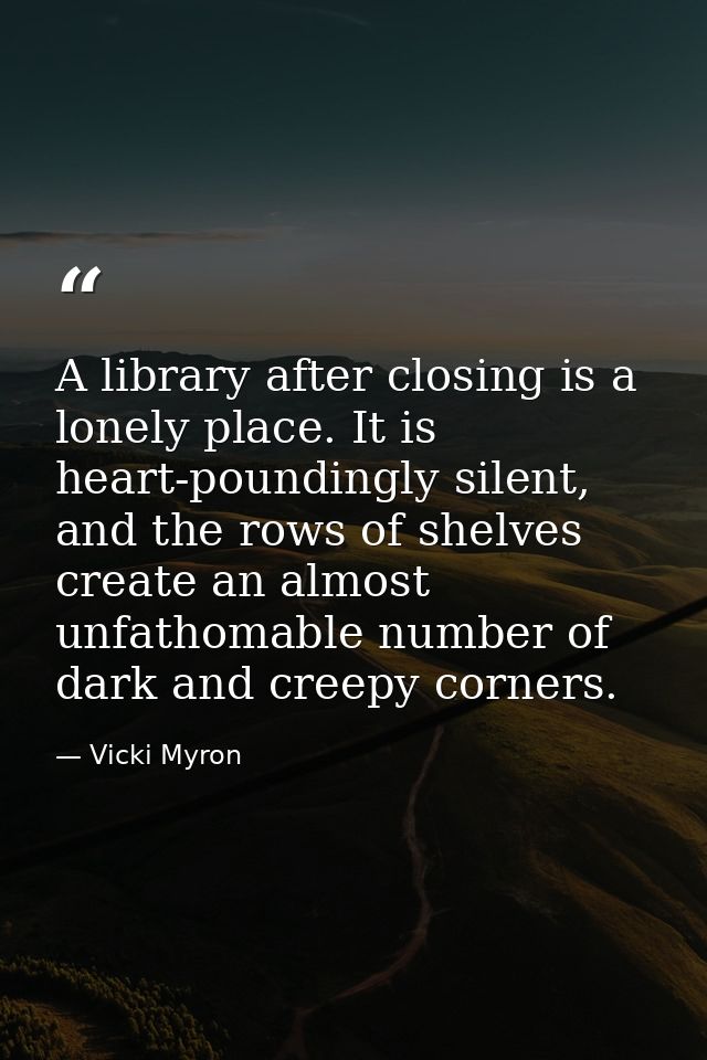 A library after closing is a lonely place. It is heart-poundingly silent, and the rows of shelves create an almost unfat — Vicki Myron