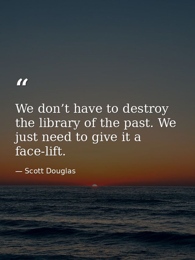 We don’t have to destroy the library of the past. We just need to give it a face-lift. — Scott Douglas