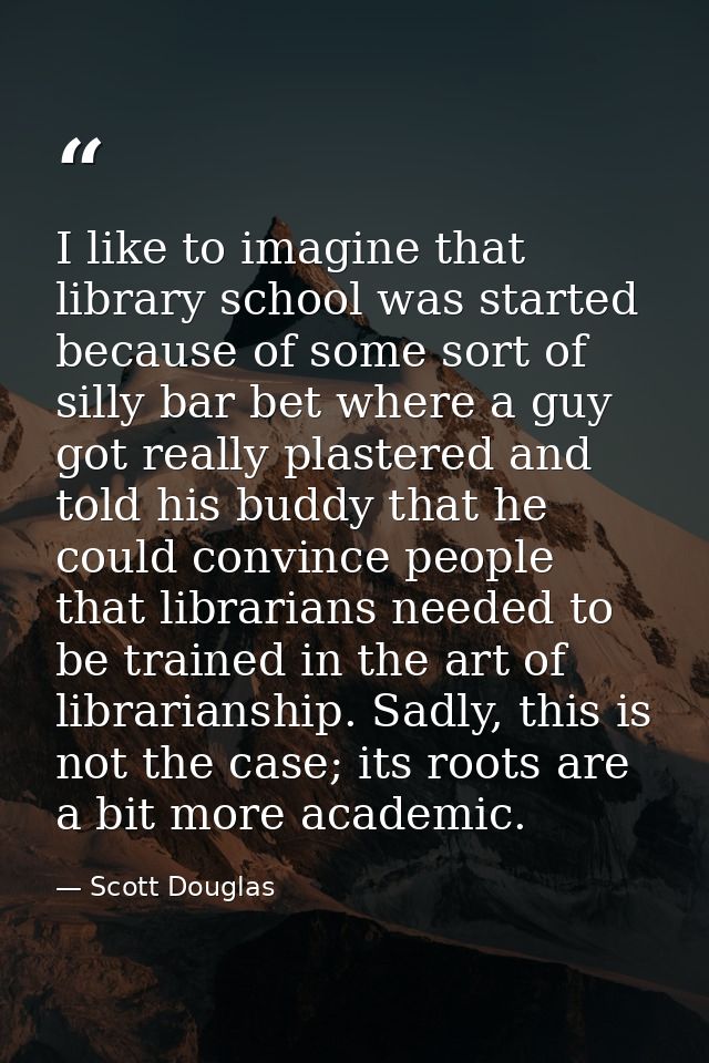 I like to imagine that library school was started because of some sort of silly bar bet where a guy got really plastered — Scott Douglas
