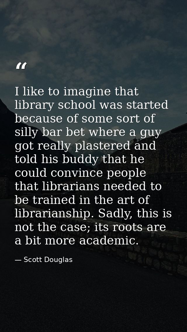 I like to imagine that library school was started because of some sort of silly bar bet where a guy got really plastered — Scott Douglas