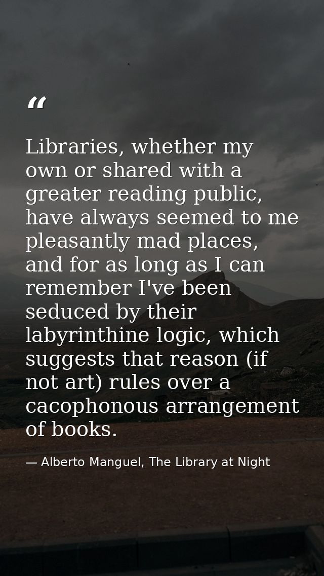 Libraries, whether my own or shared with a greater reading public, have always seemed to me pleasantly mad places, and f — Alberto Manguel, The Library at Night