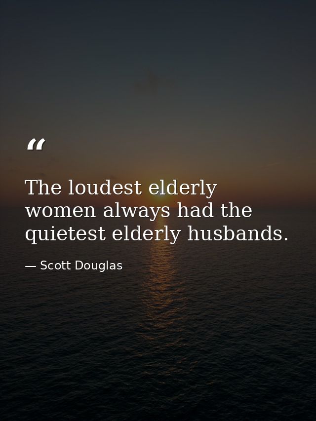The loudest elderly women always had the quietest elderly husbands. — Scott Douglas
