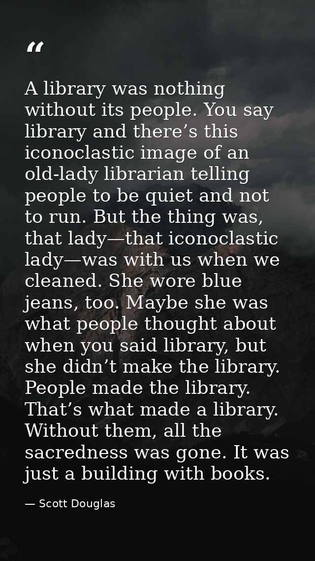A library was nothing without its people. You say library and there’s this iconoclastic image of an old-lady librarian t — Scott Douglas