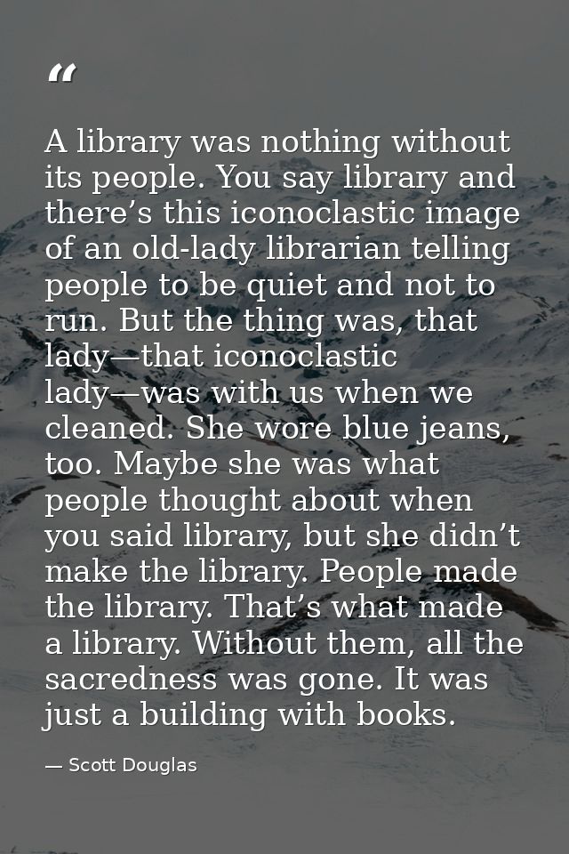 A library was nothing without its people. You say library and there’s this iconoclastic image of an old-lady librarian t — Scott Douglas