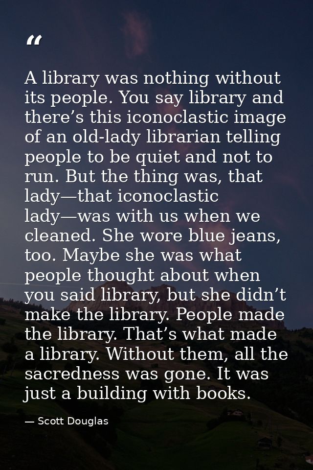 A library was nothing without its people. You say library and there’s this iconoclastic image of an old-lady librarian t — Scott Douglas
