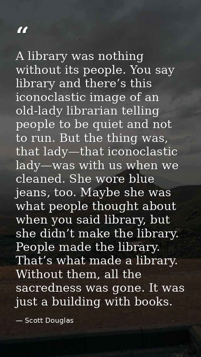 A library was nothing without its people. You say library and there’s this iconoclastic image of an old-lady librarian t — Scott Douglas