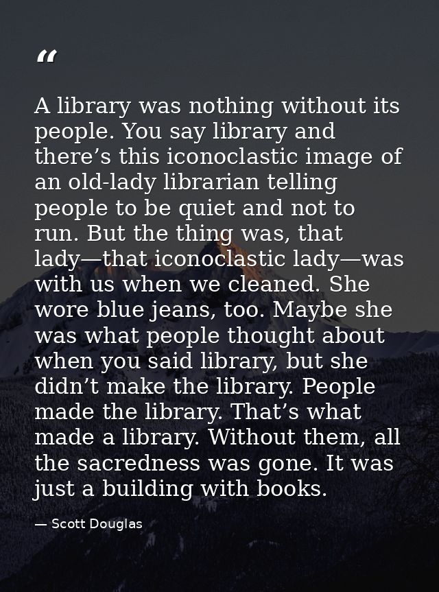 A library was nothing without its people. You say library and there’s this iconoclastic image of an old-lady librarian t — Scott Douglas