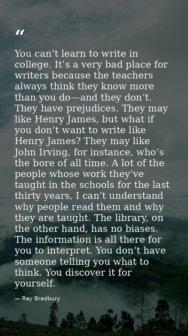 You can’t learn to write in college. It’s a very bad place for writers because the teachers always think they know more  — Ray Bradbury