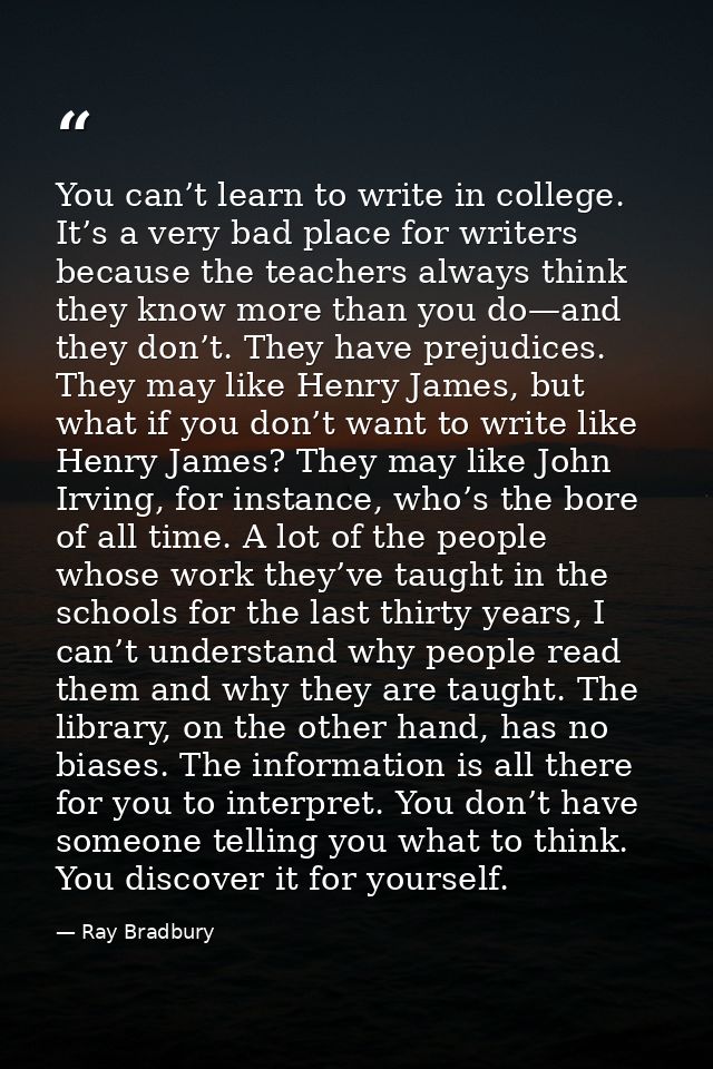 You can’t learn to write in college. It’s a very bad place for writers because the teachers always think they know more  — Ray Bradbury